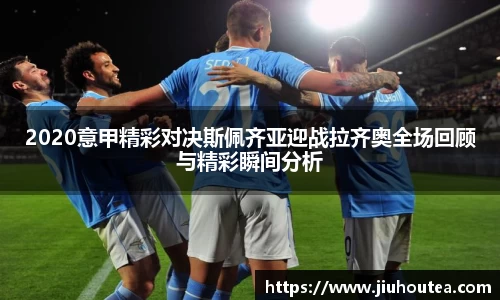 2020意甲精彩对决斯佩齐亚迎战拉齐奥全场回顾与精彩瞬间分析