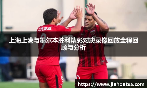 上海上港与墨尔本胜利精彩对决录像回放全程回顾与分析