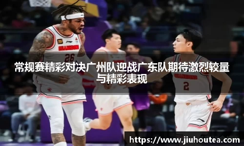 常规赛精彩对决广州队迎战广东队期待激烈较量与精彩表现