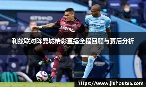 利兹联对阵曼城精彩直播全程回顾与赛后分析